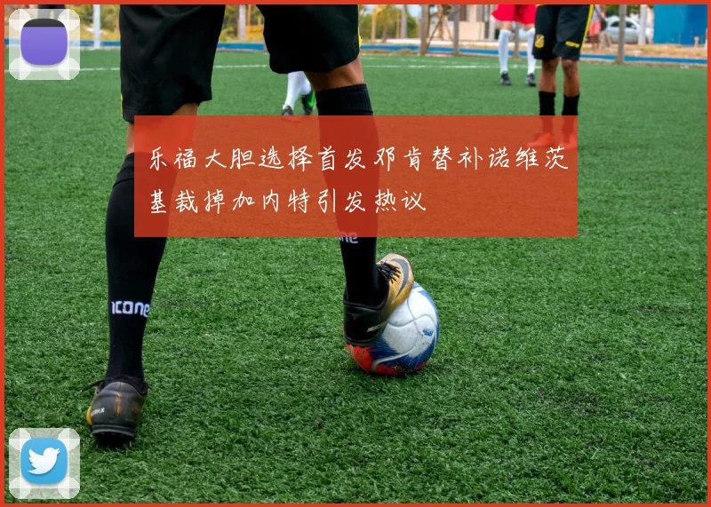 乐福大胆选择首发邓肯替补诺维茨基裁掉加内特引发热议